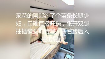 采花的阿郎约了个苗条长腿少妇，口硬直接开操，张开双腿抽插镜头前特写，扶着腰后入撞击屁股