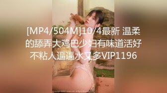 [MP4/504M]10/4最新 温柔的舔弄大鸡巴少妇有味道活好不粘人逼逼水又多VIP1196