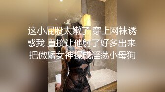 这小屁股太嫩了 穿上网袜诱惑我 直接让他射了好多出来 把傲娇女神操成淫荡小母狗