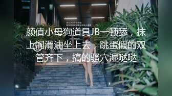 颜值小母狗道具JB一顿舔，抹上润滑油坐上去，跳蛋假的双管齐下，搞的骚穴湿哒哒