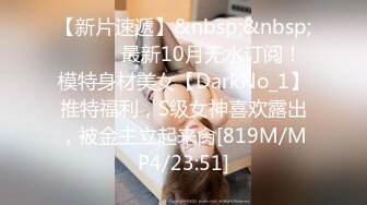 【新片速遞】&nbsp;&nbsp;⚫️⚫️最新10月无水订阅！模特身材美女【DarkNo_1】推特福利，S级女神喜欢露出，被金主立起来肏[819M/MP4/23:51]