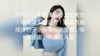 STP31154 气质超棒大奶美女！难得双人操逼秀！隔着衣服揉捏奶子，表情很是淫骚，吸屌舔蛋，扶腰后入操