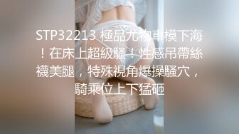 STP32213 極品尤物車模下海！在床上超級騷！性感吊帶絲襪美腿，特殊視角爆操騷穴，騎乘位上下猛砸