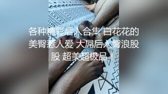 各种精彩后入合集 白花花的美臀惹人爱 大屌后入臀浪股股 超美超极品！