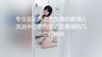 专业盗站新流出女偷拍客潜入洗浴中心更衣室近距离偷拍几个年轻裸体