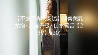 【不露不秀晚安妮】翘臀美乳尤物~尺度升级~口水骚舌【29V】 (20)