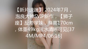 【新片速遞】 2024年7月，泡良大神SVIP新作，【狮子座】反差学妹，身高170cm，体重49kg淫水清晰可见[374M/MP4/06:16]