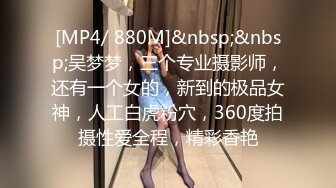 [MP4/ 880M]&nbsp;&nbsp;吴梦梦，三个专业摄影师，还有一个女的，新到的极品女神，人工白虎粉穴，360度拍摄性爱全程，精彩香艳