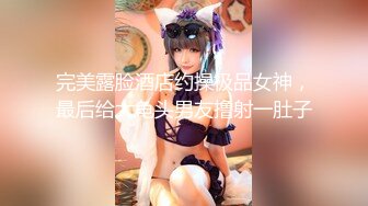 完美露脸酒店约操极品女神，最后给大龟头男友撸射一肚子