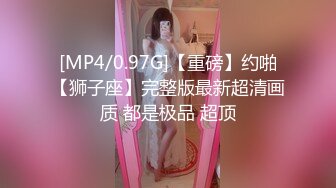 [MP4/0.97G]【重磅】约啪【狮子座】完整版最新超清画质 都是极品 超顶