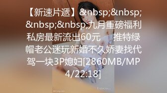 【新速片遞】&nbsp;&nbsp;&nbsp;&nbsp;九月重磅福利私房最新流出60元❤️推特绿帽老公迷玩新婚不久娇妻找代驾一块3P媳妇[2860MB/MP4/22:18]