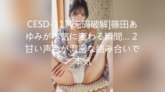 CESD-117[无码破解]篠田あゆみが本気に変わる瞬間… 2 甘い声色が濃密な絡み合いで本気