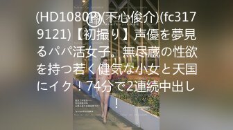 (HD1080P)(下心俊介)(fc3179121)【初撮り】声優を夢見るパパ活女子。無尽蔵の性欲を持つ若く健気な小女と天国にイク！74分で2連続中出し！