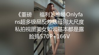 《重磅❤️福利》推特Onlyfans超多极品反差婊母狗大尺度私拍视图美女如云基本都是露脸搞570P+166V