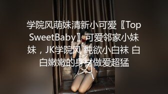 学院风萌妹清新小可爱〖TopSweetBaby〗可爱邻家小妹妹，JK学院风 纯欲小白袜 白白嫩嫩的身材做爱超猛