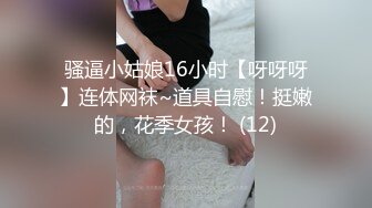 骚逼小姑娘16小时【呀呀呀】连体网袜~道具自慰！挺嫩的，花季女孩！ (12)