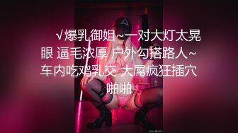 ❤️√爆乳御姐~一对大灯太晃眼 逼毛浓厚 户外勾搭路人~车内吃鸡乳交 大屌疯狂插穴啪啪