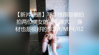 【新片速遞】写字楼跟踪偷拍拍两位美女的多毛嫩穴❤️身材也是极好的[85M/MP4/02:22]