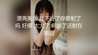 漂亮美女 我不行了你要射了吗 好疼 太大了 啊掉了还射在里面