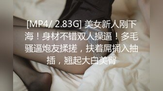 [MP4/ 2.83G] 美女新人刚下海！身材不错双人操逼！多毛骚逼炮友揉搓，扶着屌捅入抽插，翘起大白美臀