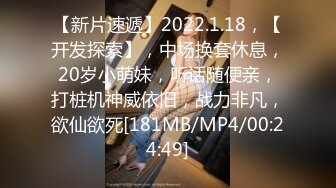 【新片速遞】2022.1.18，【开发探索】，中场换套休息，20岁小萌妹，听话随便亲，打桩机神威依旧，战力非凡，欲仙欲死[181MB/MP4/00:24:49]