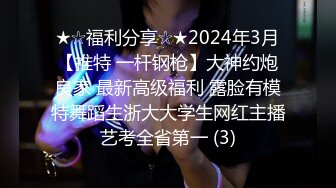 ★☆福利分享☆★2024年3月【推特 一杆钢枪】大神约炮良家 最新高级福利 露脸有模特舞蹈生浙大大学生网红主播艺考全省第一 (3)