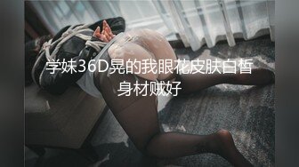 学妹36D晃的我眼花皮肤白皙身材贼好