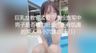 巨乳女教官孟若羽来检查军中男子是否精力旺盛__还有饥渴的军人掰小穴舔白汁 (1)