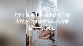 「汝工作室」华裔小伙干洋妞 大屁股纹身妹爱舔鸡巴骑乘起来一脸满足