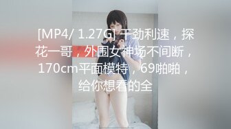 [MP4/ 1.27G] 干劲利速，探花一哥，外围女神场不间断，170cm平面模特，69啪啪，给你想看的全