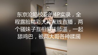 东京沦陷校花的4P实录，全程露脸精彩大片在线直播，两个骚妹子互相爱抚舔逼，一起舔鸡巴，被两大哥各种蹂躏