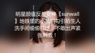 明星颜值反差女神〖sunwall〗地铁里的小荡妇勾引陌生人洗手间偷偷打炮，不敢出声紧张刺激！