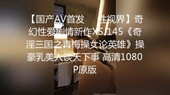 【国产AV首发❤️性视界】奇幻性爱剧情新作XSJ145《奇淫三国之青梅操女论英雄》操豪乳美人谈天下事 高清1080P原版