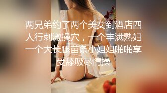 两兄弟约了两个美女到酒店四人行刺激操穴，一个丰满熟妇一个大长腿苗条小姐姐啪啪享受舔吸尽情操