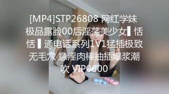 [MP4]STP26808 网红学妹 极品露脸00后淫荡美少女▌恬恬 ▌通电话系列1V1猛插极致无毛穴 意淫肉棒抽插爆浆潮吹 VIP0600