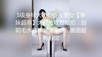 S级身材大奶妙龄反差女【学妹超乖】大尺度收费私拍，刮阴毛水晶棒紫薇潮喷，画面超有感觉