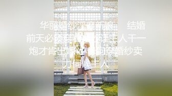 ❤️华丽婚纱淫靡新娘❤️结婚前天必须穿着婚纱让主人干一炮才肯出嫁 小母狗穿婚纱卖力伺候主人