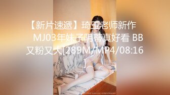 【新片速遞】琦玉老师新作❤️MJ03年妹子阴蒂真好看 BB又粉又大[289M/MP4/08:16]