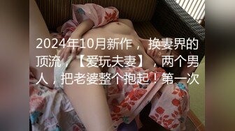 2024年10月新作， 换妻界的顶流，【爱玩夫妻】，两个男人，把老婆整个抱起！第一次