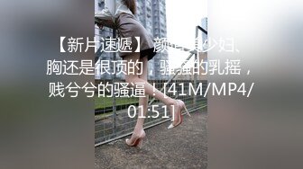 【新片速遞】 颜值美少妇、胸还是很顶的，骚骚的乳摇，贱兮兮的骚逼！[41M/MP4/01:51]