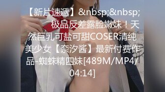 【新片速遞】&nbsp;&nbsp;⚫️⚫️极品反差露脸嫩妹！天然巨乳可盐可甜COSER清纯美少女【奈汐酱】最新付费作品-蜘蛛精四妹[489M/MP4/04:14]