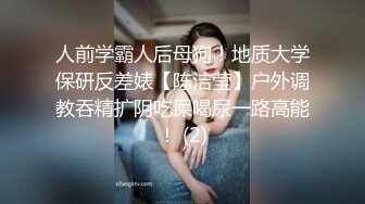 人前学霸人后母狗！地质大学保研反差婊【陈洁莹】户外调教吞精扩阴吃屎喝尿一路高能！ (2)