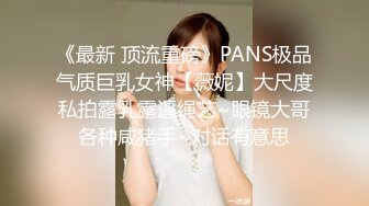 《最新 顶流重磅》PANS极品气质巨乳女神【薇妮】大尺度私拍露乳露逼绳艺~眼镜大哥各种咸猪手~对话有意思