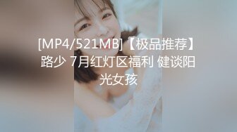 [MP4/521MB]【极品推荐】路少 7月红灯区福利 健谈阳光女孩