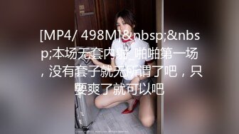 [MP4/ 498M]&nbsp;&nbsp;本场无套内射_啪啪第一场，没有套子就无所谓了吧，只要爽了就可以吧