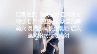 淫乱性爱  爆肏曼妙蜜臀身材瑜伽老师 悍匪先生 跳蛋扣弄美穴 灵活小嘴挑拨乳粒 后入温暖嫩穴夹紧爆射