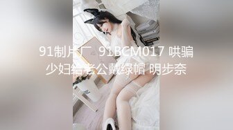 91制片厂  91BCM017 哄骗少妇给老公戴绿帽 明步奈