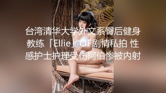 台湾清华大学外文系臀后健身教练「Ellie」OF剧情私拍 性感护士护理受伤阿伯惨被内射