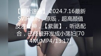 【新片速遞】 2024.7.16最新SVIP福利，原版，超高颜值反差女神，【紫蛋】，听话配合，已经被开发成小荡妇[704M/MP4/13:17]