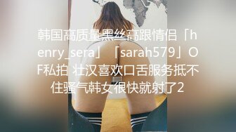 韩国高质量黑丝高跟情侣「henry_sera」「sarah579」OF私拍 壮汉喜欢口舌服务抵不住骚气韩女很快就射了2